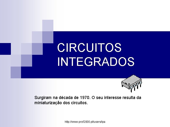 CIRCUITOS INTEGRADOS Surgiram na década de 1970. O seu interesse resulta da miniaturização dos