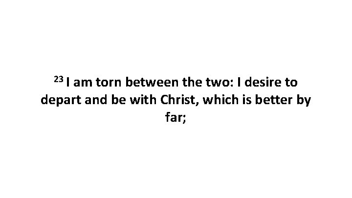 23 I am torn between the two: I desire to depart and be with 23 I am torn between the two: I desire to depart and be with