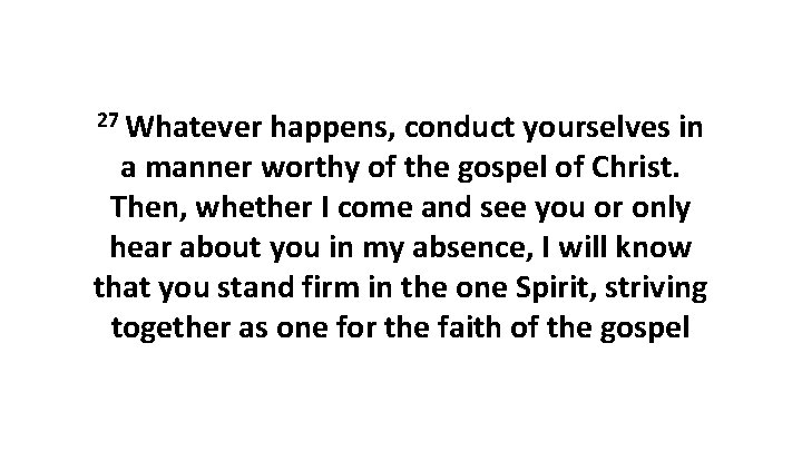 27 Whatever happens, conduct yourselves in a manner worthy of the gospel of Christ. 27 Whatever happens, conduct yourselves in a manner worthy of the gospel of Christ.