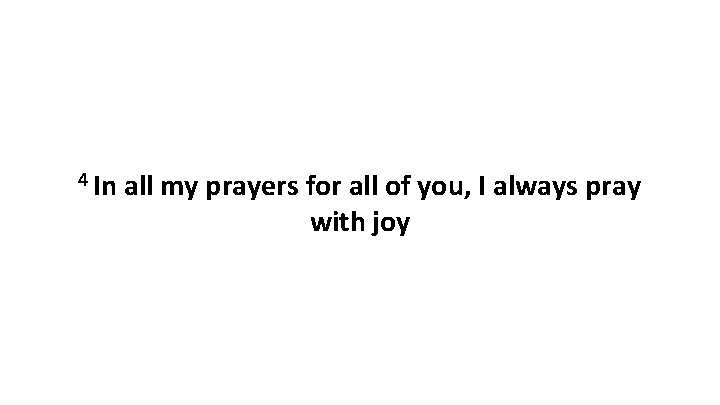 4 In all my prayers for all of you, I always pray with joy 4 In all my prayers for all of you, I always pray with joy