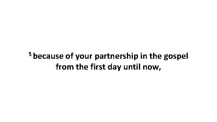 5 because of your partnership in the gospel from the first day until now, 5 because of your partnership in the gospel from the first day until now,