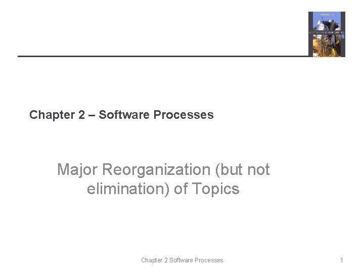 Chapter 2 – Software Processes Major Reorganization (but not elimination) of Topics Chapter 2