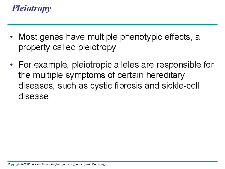 Pleiotropy • Most genes have multiple phenotypic effects, a property called pleiotropy • For