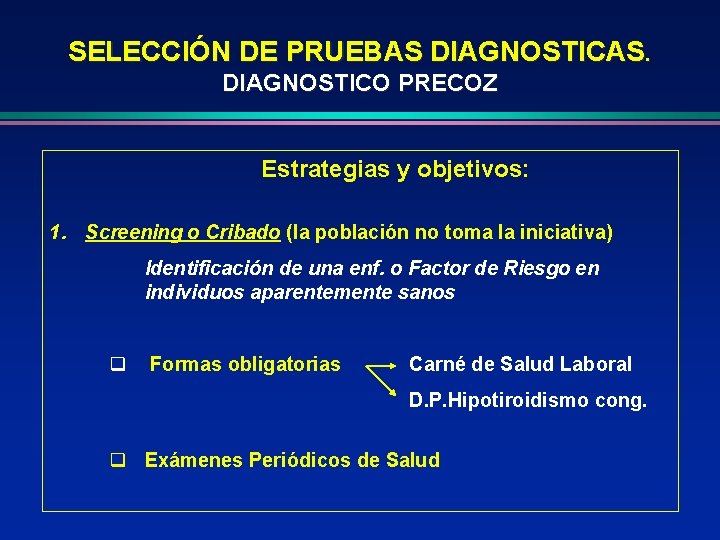 SELECCIÓN DE PRUEBAS DIAGNOSTICAS. DIAGNOSTICO PRECOZ Estrategias y objetivos: 1. Screening o Cribado (la