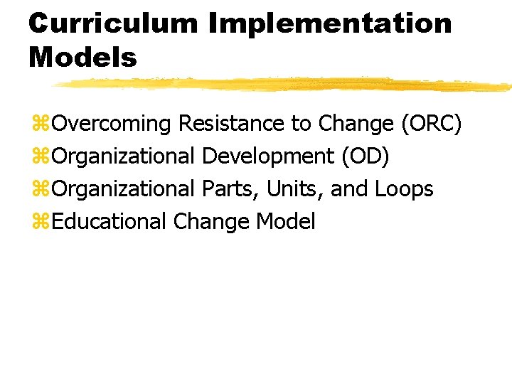 Curriculum Implementation Models z. Overcoming Resistance to Change (ORC) z. Organizational Development (OD) z.