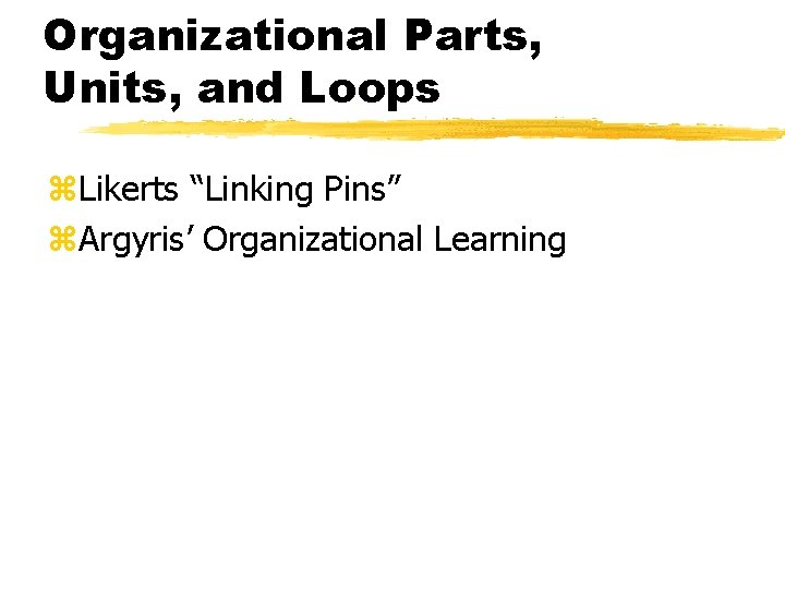 Organizational Parts, Units, and Loops z. Likerts “Linking Pins” z. Argyris’ Organizational Learning 