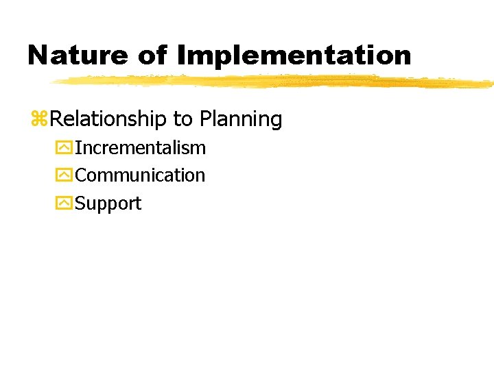 Nature of Implementation z. Relationship to Planning y. Incrementalism y. Communication y. Support 