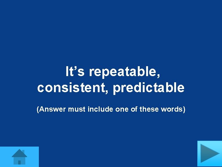 It’s repeatable, consistent, predictable (Answer must include one of these words) 