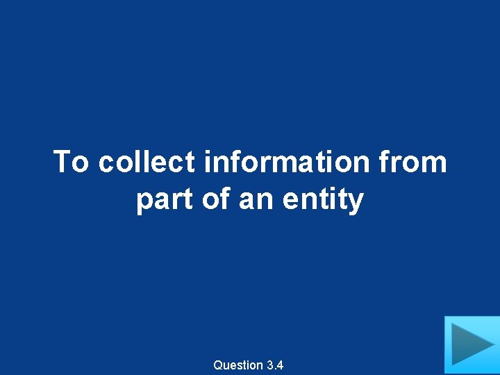 To collect information from part of an entity Question 3. 4 