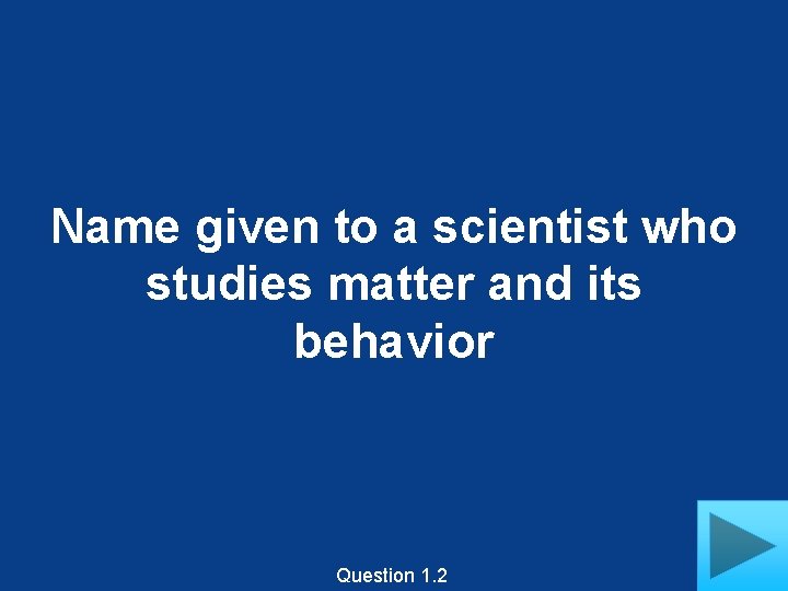 Name given to a scientist who studies matter and its behavior Question 1. 2