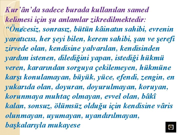 Kur’ân’da sadece burada kullanılan samed kelimesi için şu anlamlar zikredilmektedir: “Önecesiz, sonrasız, bütün kâinatın