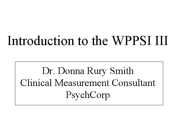 Introduction to the WPPSI III Dr. Donna Rury Smith Clinical Measurement Consultant Psych. Corp