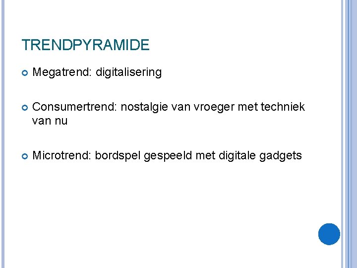 TRENDPYRAMIDE Megatrend: digitalisering Consumertrend: nostalgie van vroeger met techniek van nu Microtrend: bordspel gespeeld TRENDPYRAMIDE Megatrend: digitalisering Consumertrend: nostalgie van vroeger met techniek van nu Microtrend: bordspel gespeeld