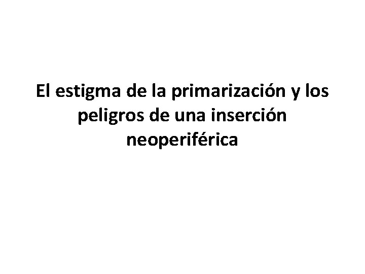 El estigma de la primarización y los peligros de una inserción neoperiférica El estigma de la primarización y los peligros de una inserción neoperiférica