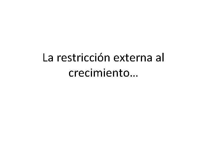 La restricción externa al crecimiento… La restricción externa al crecimiento…