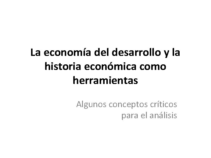 La economía del desarrollo y la historia económica como herramientas Algunos conceptos críticos para La economía del desarrollo y la historia económica como herramientas Algunos conceptos críticos para