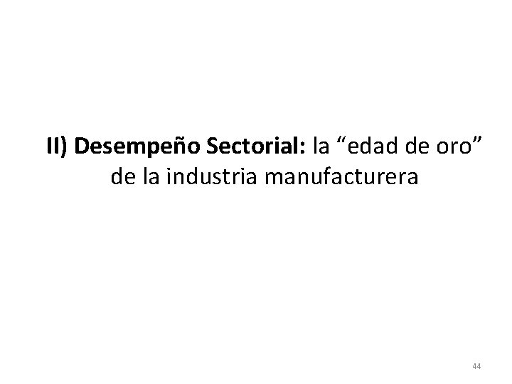 II) Desempeño Sectorial: la “edad de oro” de la industria manufacturera 44 II) Desempeño Sectorial: la “edad de oro” de la industria manufacturera 44