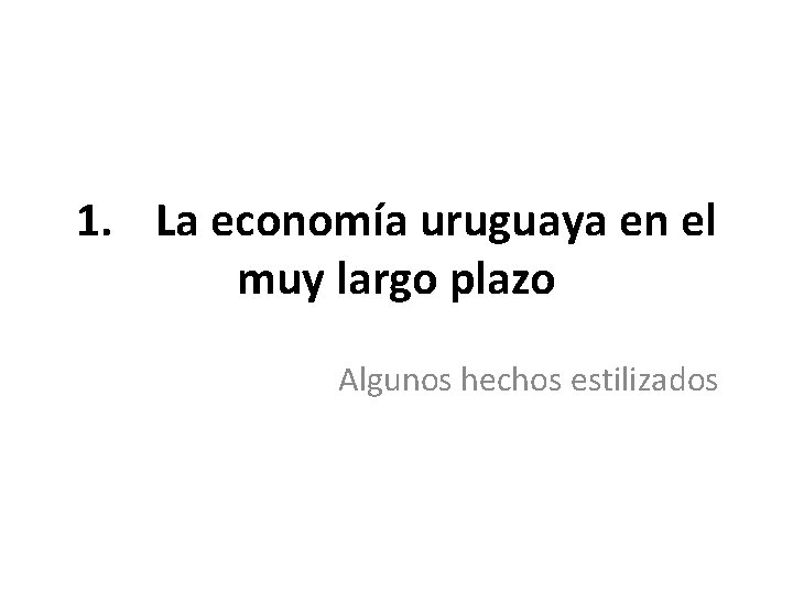1. La economía uruguaya en el muy largo plazo Algunos hechos estilizados 1. La economía uruguaya en el muy largo plazo Algunos hechos estilizados