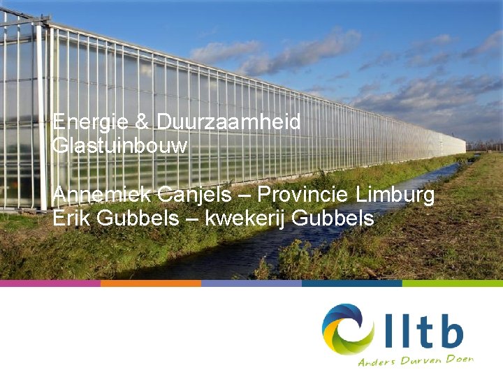 Energie & Duurzaamheid Glastuinbouw Annemiek Canjels – Provincie Limburg Erik Gubbels – kwekerij Gubbels
