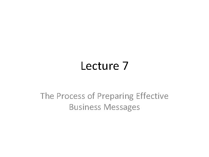 Lecture 7 The Process of Preparing Effective Business Messages 