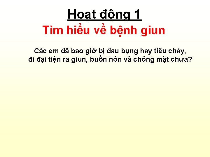 Hoạt động 1 Tìm hiểu về bệnh giun Các em đã bao giờ bị