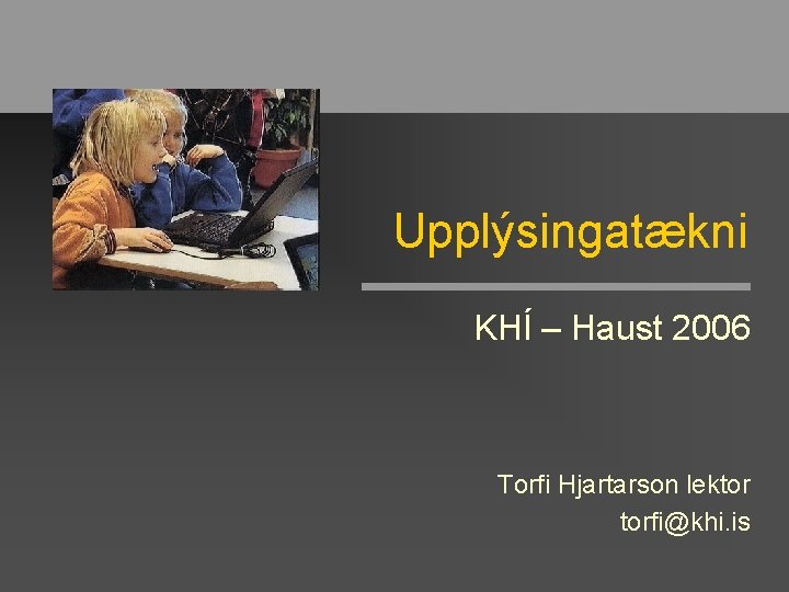 Upplýsingatækni KHÍ – Haust 2006 Torfi Hjartarson lektor torfi@khi. is 