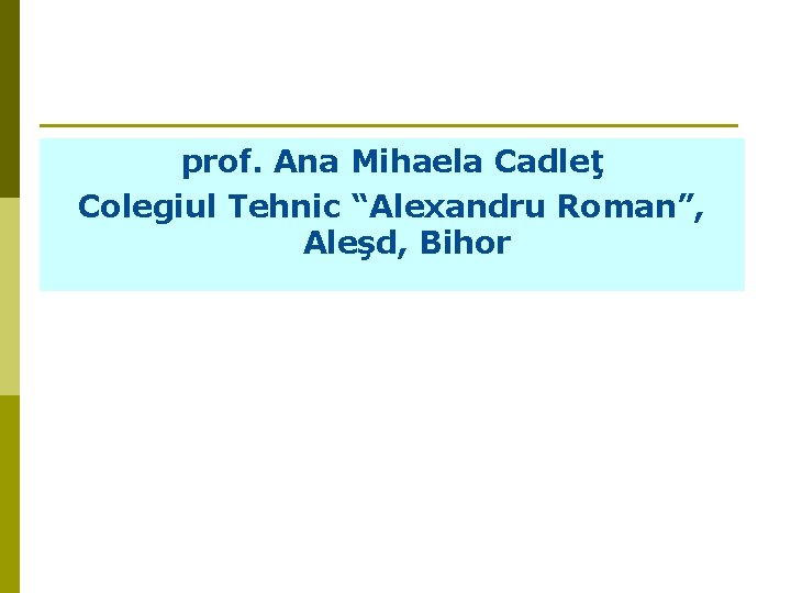 prof. Ana Mihaela Cadleţ Colegiul Tehnic “Alexandru Roman”, Aleşd, Bihor prof. Ana Mihaela Cadleţ Colegiul Tehnic “Alexandru Roman”, Aleşd, Bihor