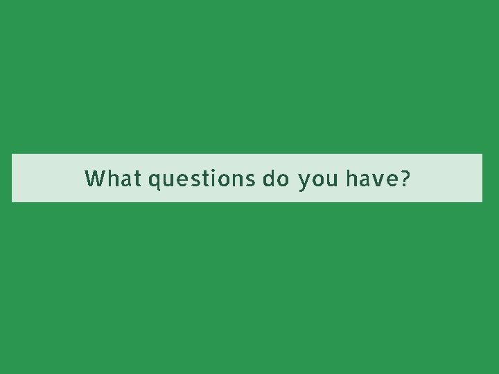 What questions do you have? 
