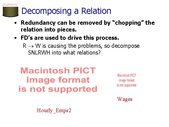 Decomposing a Relation • Redundancy can be removed by “chopping” the relation into pieces.