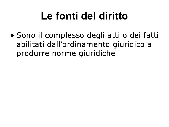 Le fonti del diritto • Sono il complesso degli atti o dei fatti abilitati