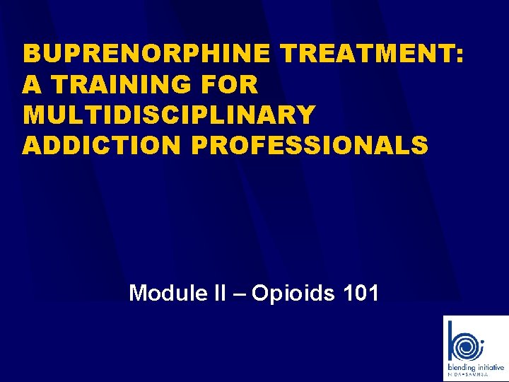 BUPRENORPHINE TREATMENT: A TRAINING FOR MULTIDISCIPLINARY ADDICTION PROFESSIONALS Module II – Opioids 101 