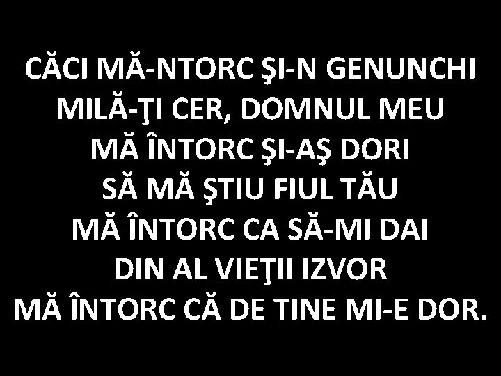 CĂCI MĂ-NTORC ŞI-N GENUNCHI MILĂ-ŢI CER, DOMNUL MEU MĂ ÎNTORC ŞI-AŞ DORI SĂ MĂ