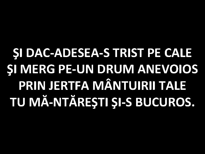 ŞI DAC-ADESEA-S TRIST PE CALE ŞI MERG PE-UN DRUM ANEVOIOS PRIN JERTFA M NTUIRII