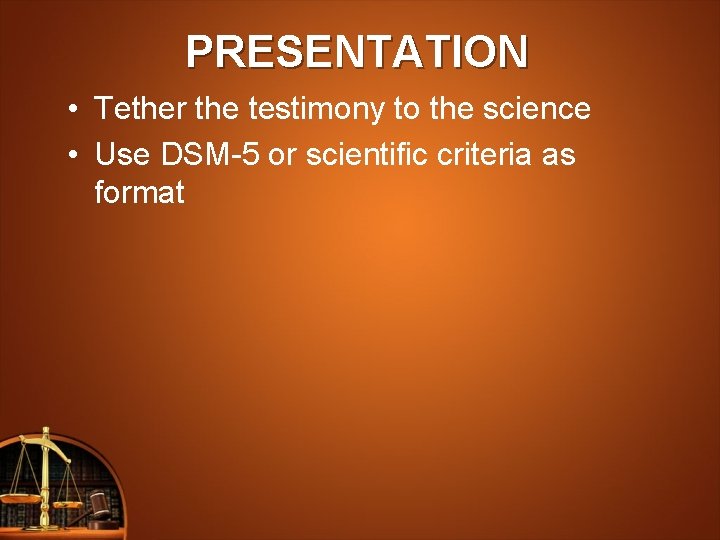 PRESENTATION • Tether the testimony to the science • Use DSM-5 or scientific criteria