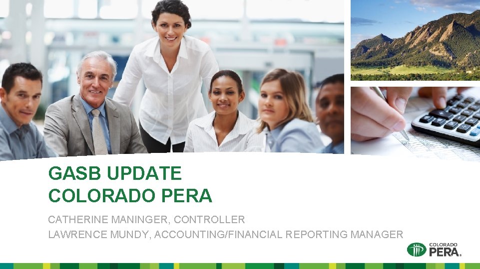 GASB UPDATE COLORADO PERA CATHERINE MANINGER, CONTROLLER LAWRENCE MUNDY, ACCOUNTING/FINANCIAL REPORTING MANAGER 