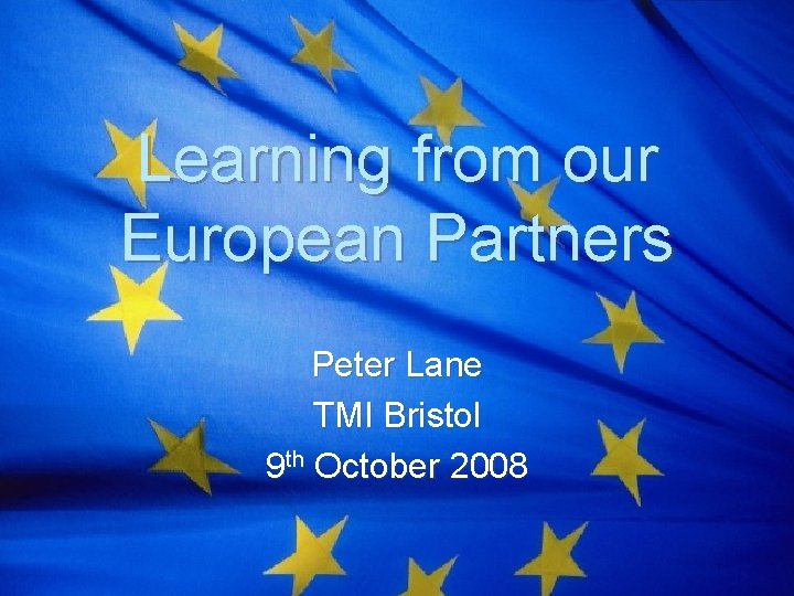 Learning from our European Partners Peter Lane TMI Bristol 9 th October 2008 