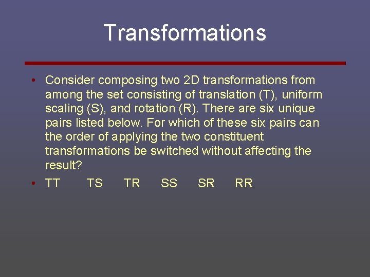 Transformations • Consider composing two 2 D transformations from among the set consisting of