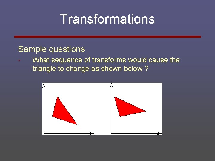 Transformations Sample questions • What sequence of transforms would cause the triangle to change