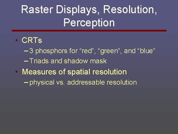 Raster Displays, Resolution, Perception • CRTs – 3 phosphors for “red”, “green”, and “blue”