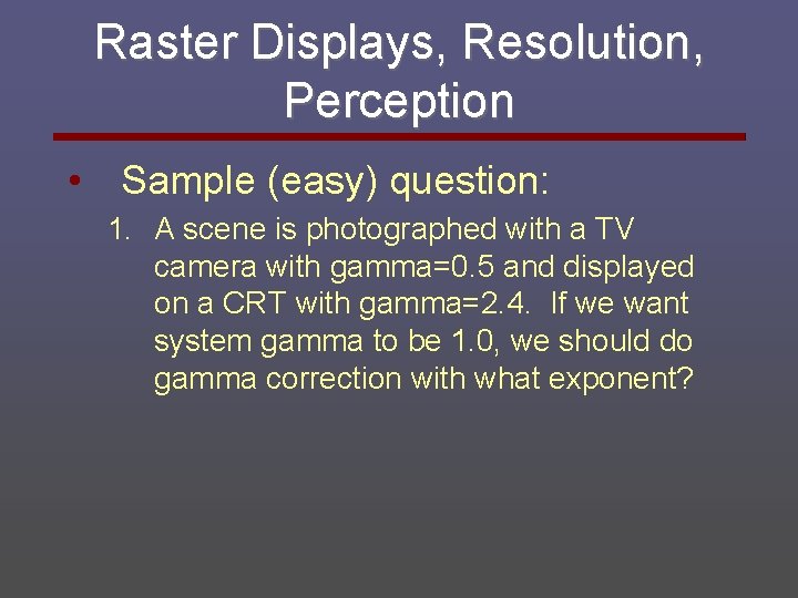 Raster Displays, Resolution, Perception • Sample (easy) question: 1. A scene is photographed with