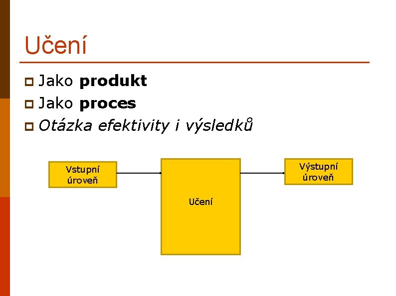 Učení Jako produkt p Jako proces p Otázka efektivity i výsledků p Výstupní úroveň