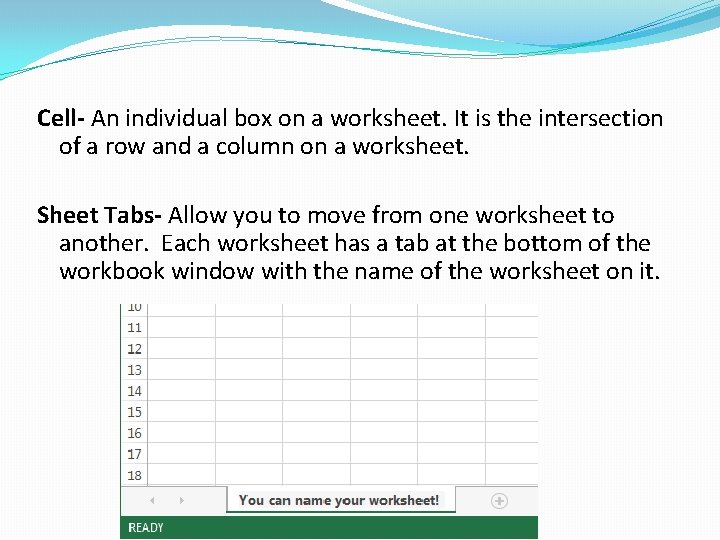 Cell- An individual box on a worksheet. It is the intersection of a row