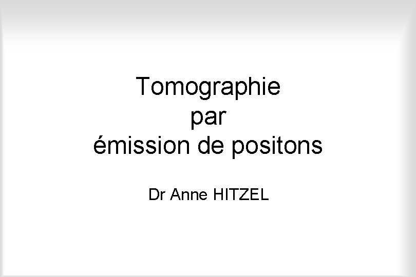 Tomographie par émission de positons Dr Anne HITZEL 