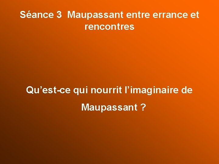 Séance 3 Maupassant entre errance et rencontres Qu’est-ce qui nourrit l’imaginaire de Maupassant ?