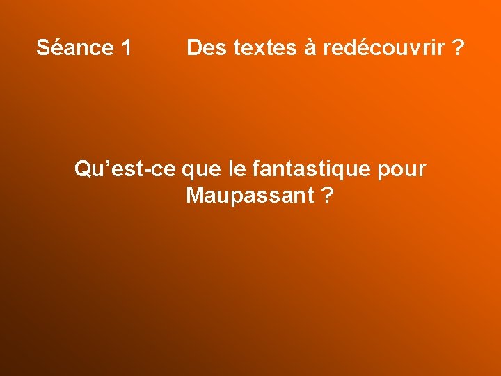 Séance 1 Des textes à redécouvrir ? Qu’est-ce que le fantastique pour Maupassant ?