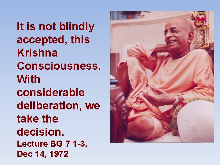 It is not blindly accepted, this Krishna Consciousness. With considerable deliberation, we take the