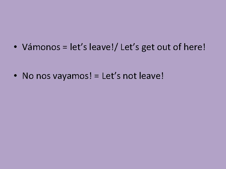  • Vámonos = let’s leave!/ Let’s get out of here! • No nos