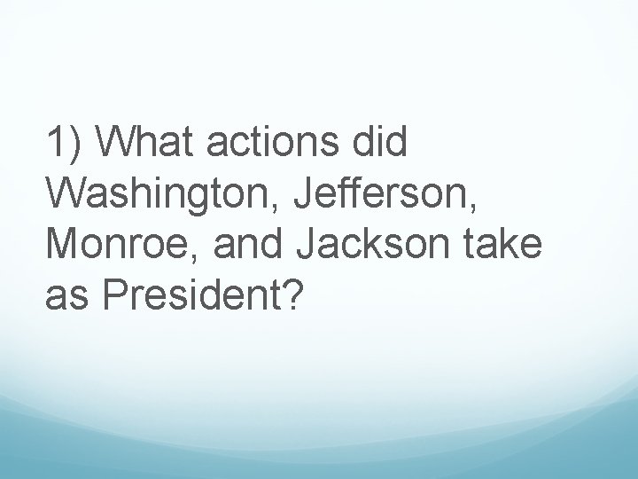 1) What actions did Washington, Jefferson, Monroe, and Jackson take as President? 