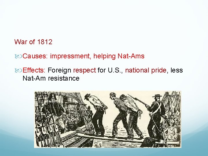 War of 1812 Causes: impressment, helping Nat-Ams Effects: Foreign respect for U. S. ,