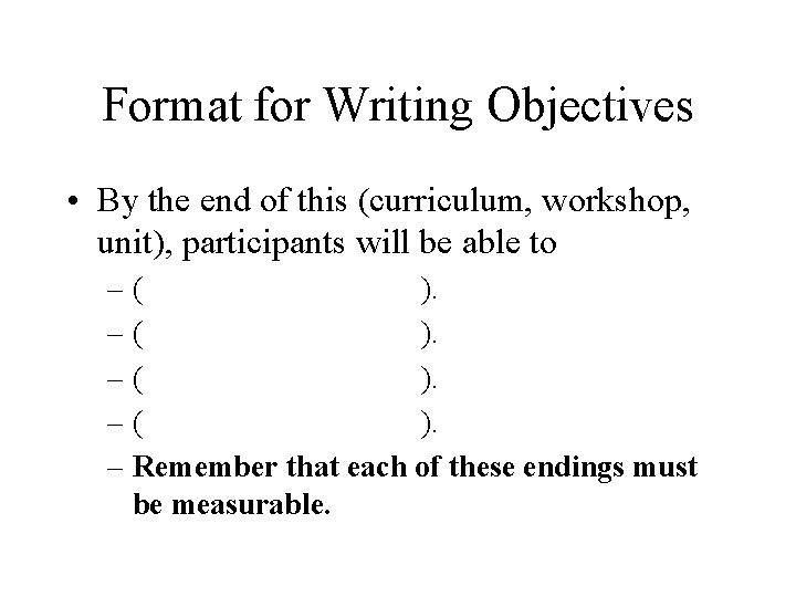 Format for Writing Objectives • By the end of this (curriculum, workshop, unit), participants